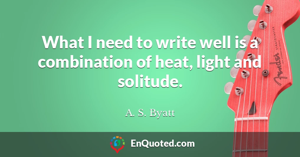 What I need to write well is a combination of heat, light and solitude.