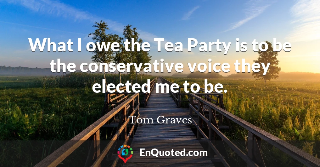 What I owe the Tea Party is to be the conservative voice they elected me to be.