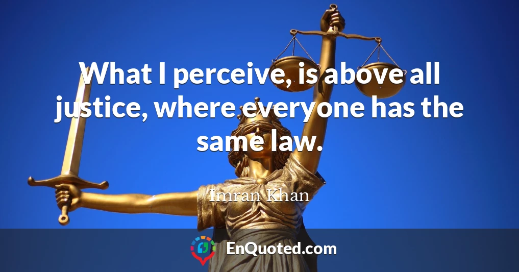 What I perceive, is above all justice, where everyone has the same law.