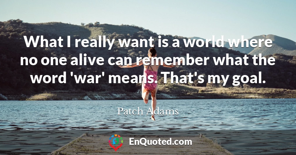 What I really want is a world where no one alive can remember what the word 'war' means. That's my goal.