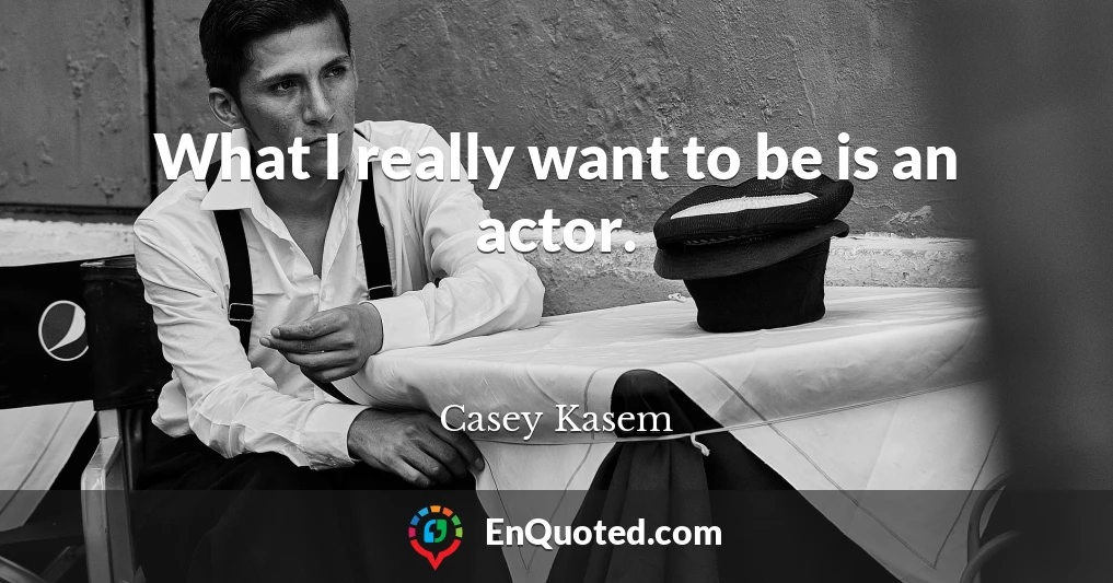 What I really want to be is an actor.