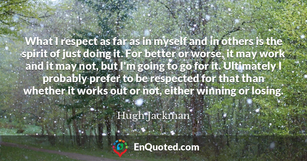 What I respect as far as in myself and in others is the spirit of just doing it. For better or worse, it may work and it may not, but I'm going to go for it. Ultimately I probably prefer to be respected for that than whether it works out or not, either winning or losing.