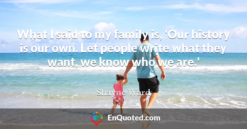 What I said to my family is, 'Our history is our own. Let people write what they want, we know who we are.'