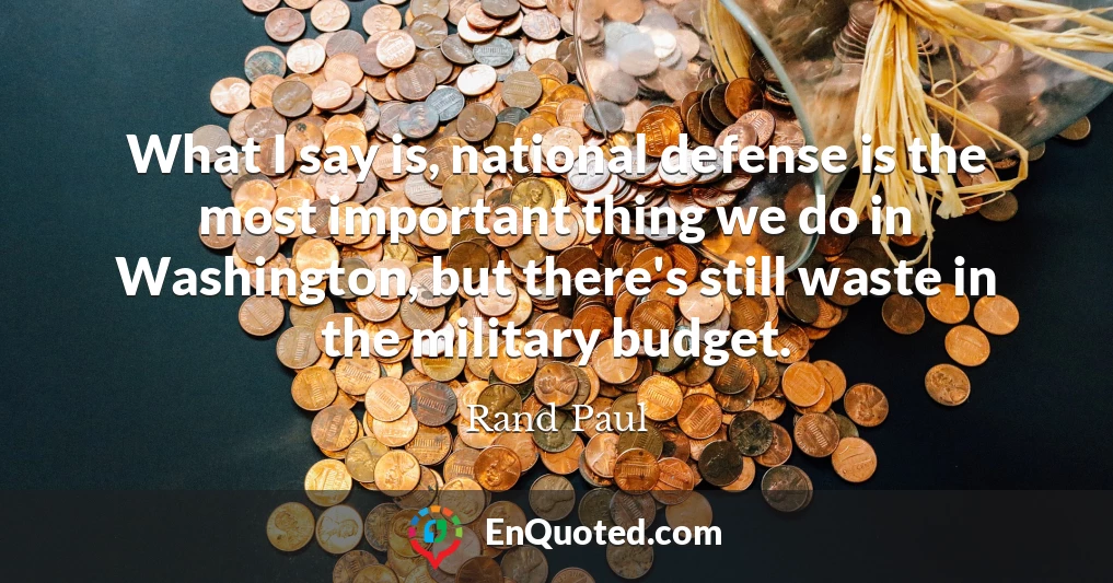 What I say is, national defense is the most important thing we do in Washington, but there's still waste in the military budget.