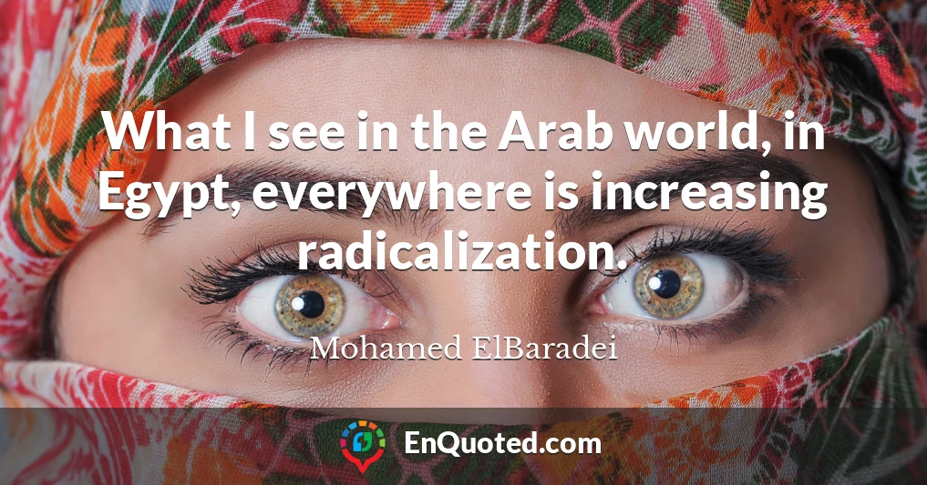 What I see in the Arab world, in Egypt, everywhere is increasing radicalization.
