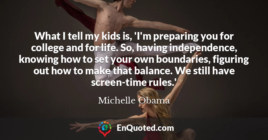 What I tell my kids is, 'I'm preparing you for college and for life. So, having independence, knowing how to set your own boundaries, figuring out how to make that balance. We still have screen-time rules.'