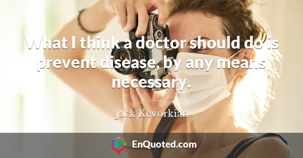 What I think a doctor should do is prevent disease, by any means necessary.