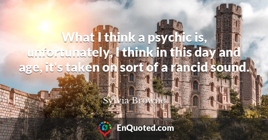 What I think a psychic is, unfortunately, I think in this day and age, it's taken on sort of a rancid sound.