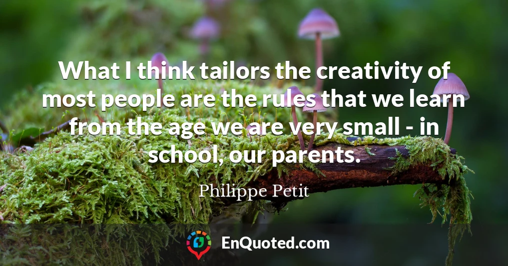 What I think tailors the creativity of most people are the rules that we learn from the age we are very small - in school, our parents.
