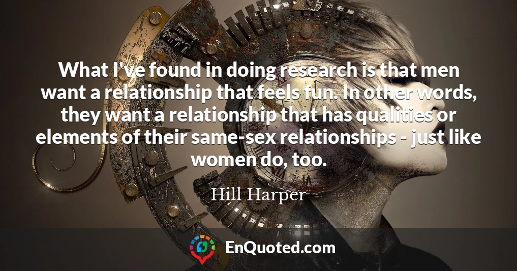What I've found in doing research is that men want a relationship that feels fun. In other words, they want a relationship that has qualities or elements of their same-sex relationships - just like women do, too.