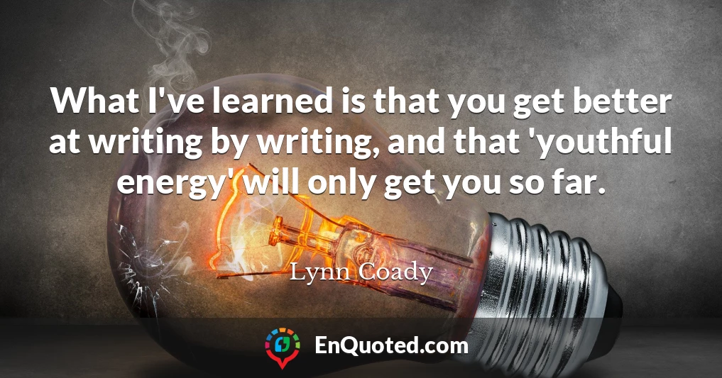 What I've learned is that you get better at writing by writing, and that 'youthful energy' will only get you so far.