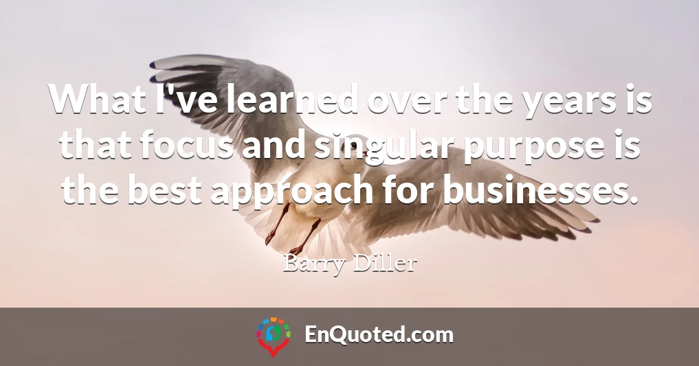 What I've learned over the years is that focus and singular purpose is the best approach for businesses.