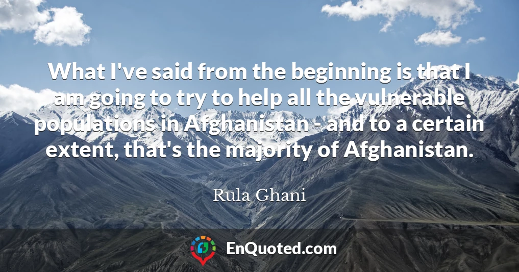 What I've said from the beginning is that I am going to try to help all the vulnerable populations in Afghanistan - and to a certain extent, that's the majority of Afghanistan.