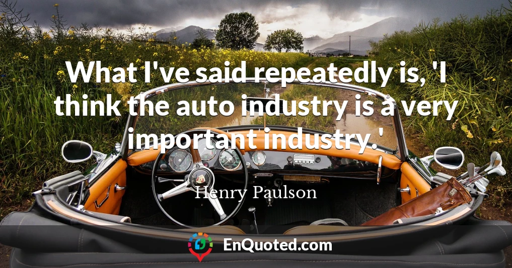 What I've said repeatedly is, 'I think the auto industry is a very important industry.'
