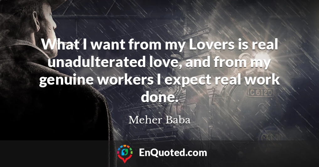 What I want from my Lovers is real unadulterated love, and from my genuine workers I expect real work done.