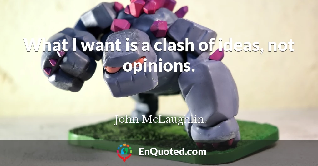 What I want is a clash of ideas, not opinions.
