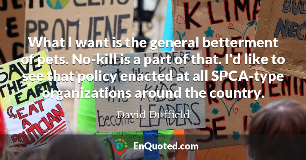 What I want is the general betterment of pets. No-kill is a part of that. I'd like to see that policy enacted at all SPCA-type organizations around the country.