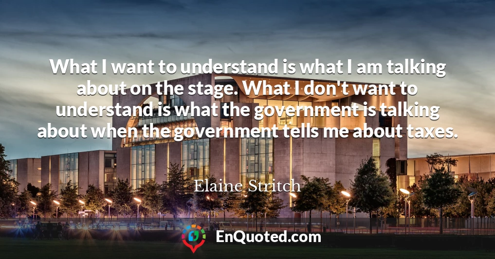 What I want to understand is what I am talking about on the stage. What I don't want to understand is what the government is talking about when the government tells me about taxes.