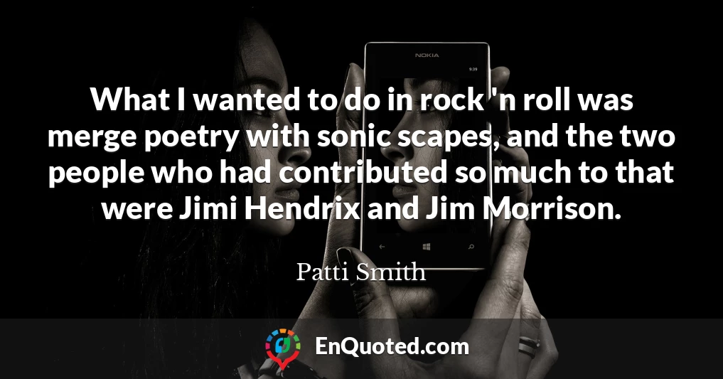 What I wanted to do in rock 'n roll was merge poetry with sonic scapes, and the two people who had contributed so much to that were Jimi Hendrix and Jim Morrison.