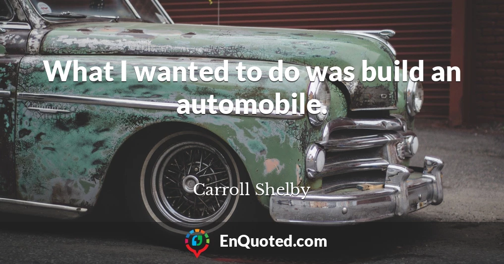 What I wanted to do was build an automobile.