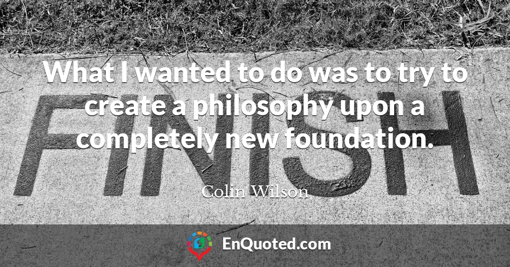 What I wanted to do was to try to create a philosophy upon a completely new foundation.
