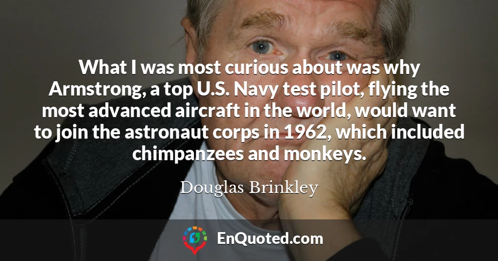 What I was most curious about was why Armstrong, a top U.S. Navy test pilot, flying the most advanced aircraft in the world, would want to join the astronaut corps in 1962, which included chimpanzees and monkeys.