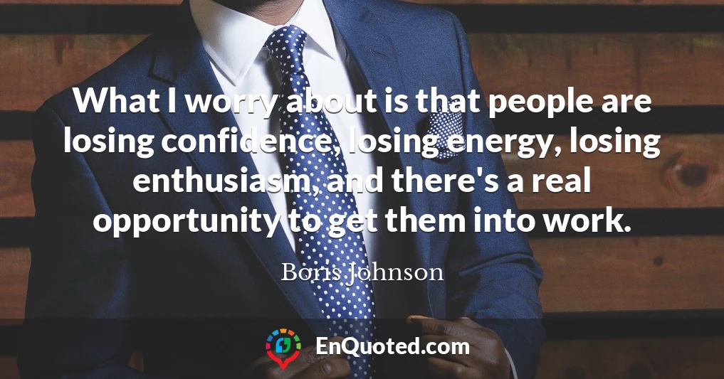 What I worry about is that people are losing confidence, losing energy, losing enthusiasm, and there's a real opportunity to get them into work.