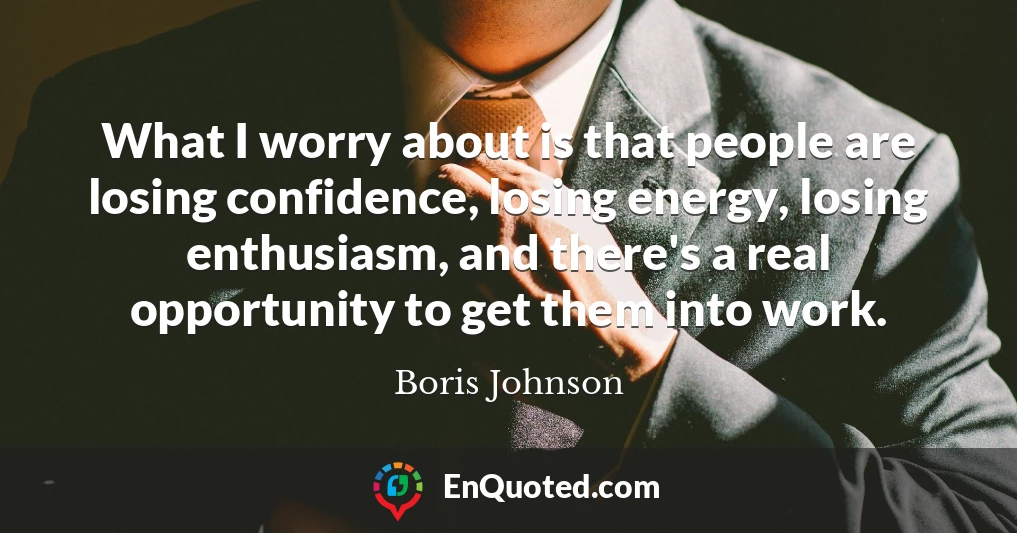 What I worry about is that people are losing confidence, losing energy, losing enthusiasm, and there's a real opportunity to get them into work.