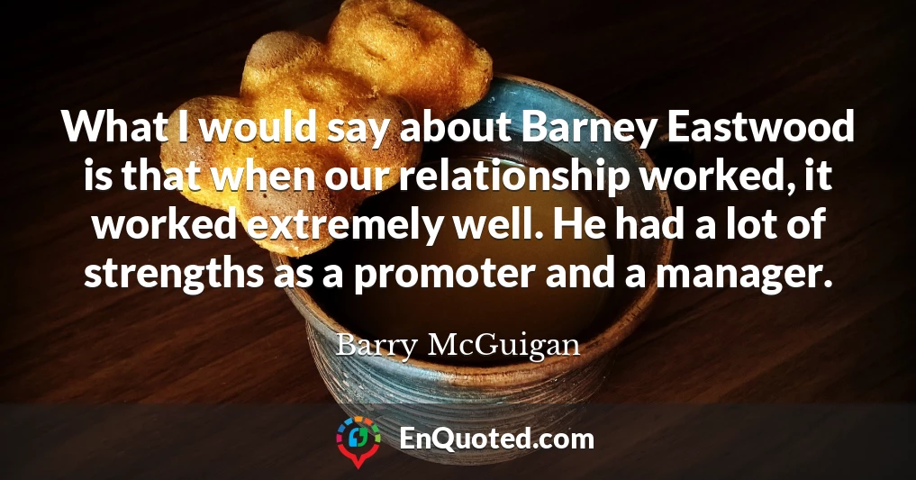 What I would say about Barney Eastwood is that when our relationship worked, it worked extremely well. He had a lot of strengths as a promoter and a manager.