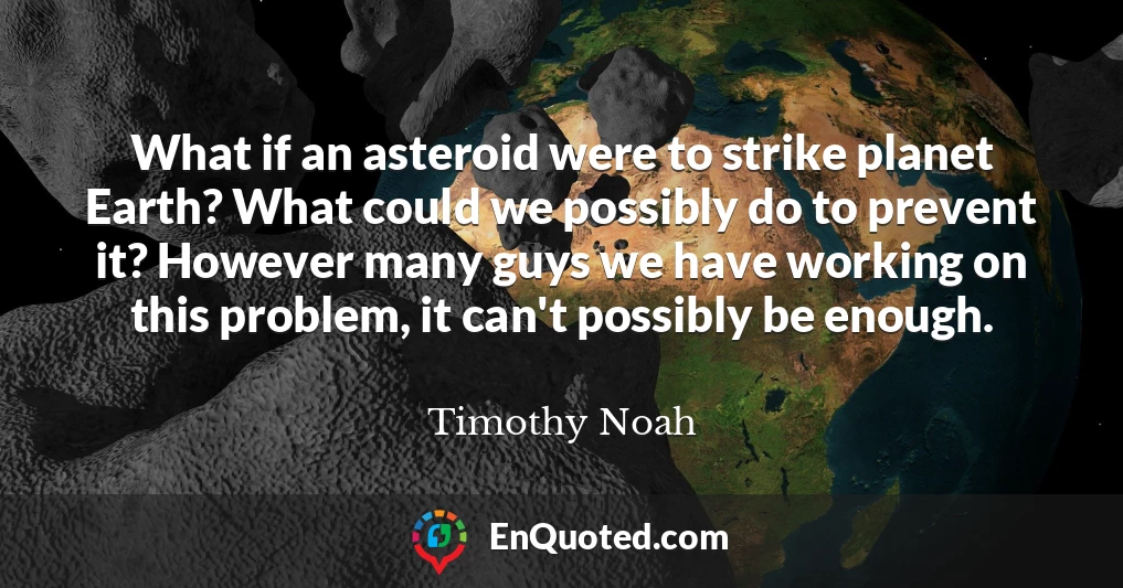 What if an asteroid were to strike planet Earth? What could we possibly do to prevent it? However many guys we have working on this problem, it can't possibly be enough.