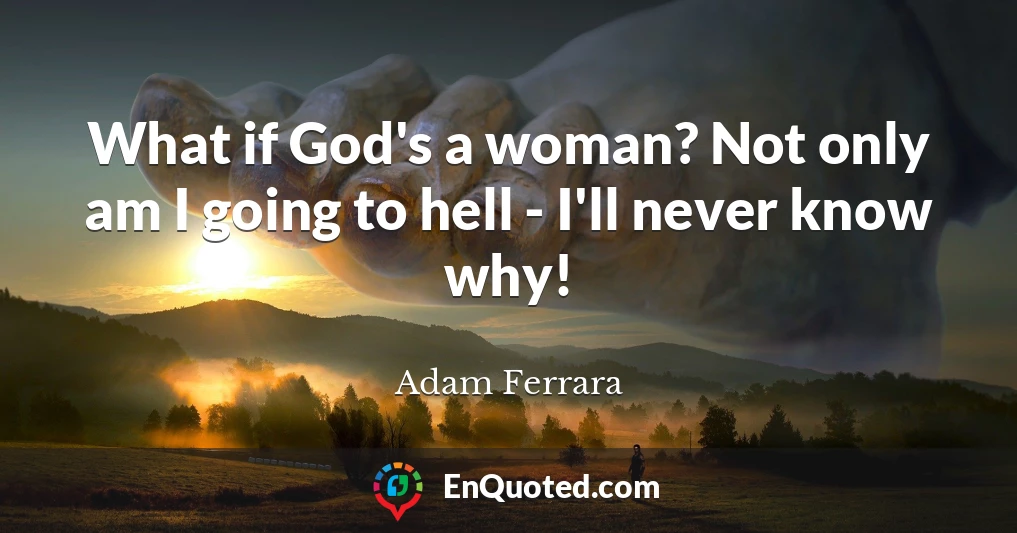 What if God's a woman? Not only am I going to hell - I'll never know why!
