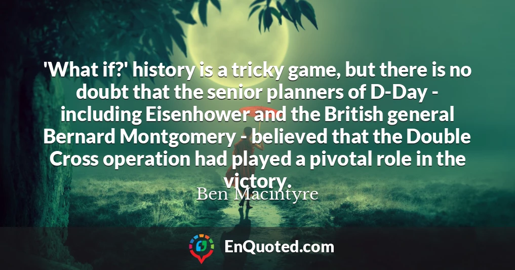 'What if?' history is a tricky game, but there is no doubt that the senior planners of D-Day - including Eisenhower and the British general Bernard Montgomery - believed that the Double Cross operation had played a pivotal role in the victory.
