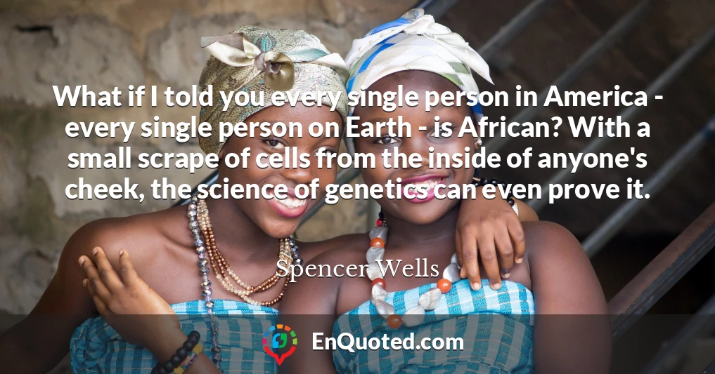 What if I told you every single person in America - every single person on Earth - is African? With a small scrape of cells from the inside of anyone's cheek, the science of genetics can even prove it.