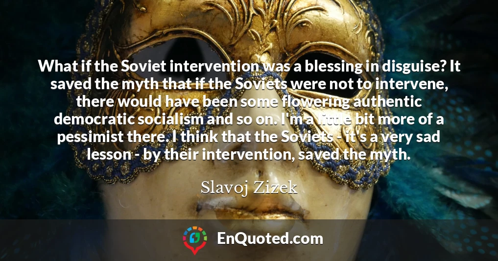 What if the Soviet intervention was a blessing in disguise? It saved the myth that if the Soviets were not to intervene, there would have been some flowering authentic democratic socialism and so on. I'm a little bit more of a pessimist there. I think that the Soviets - it's a very sad lesson - by their intervention, saved the myth.