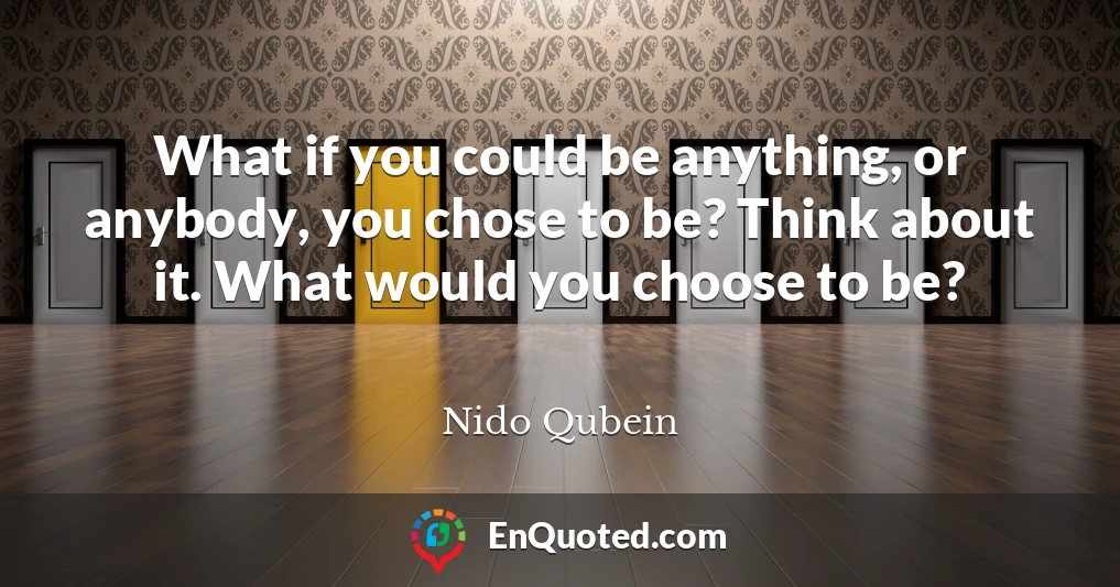 What if you could be anything, or anybody, you chose to be? Think about it. What would you choose to be?