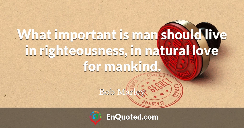 What important is man should live in righteousness, in natural love for mankind.