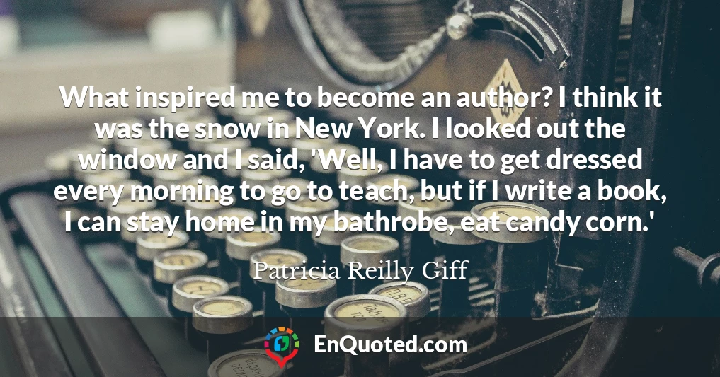 What inspired me to become an author? I think it was the snow in New York. I looked out the window and I said, 'Well, I have to get dressed every morning to go to teach, but if I write a book, I can stay home in my bathrobe, eat candy corn.'