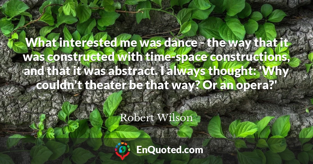 What interested me was dance - the way that it was constructed with time-space constructions, and that it was abstract. I always thought: 'Why couldn't theater be that way? Or an opera?'
