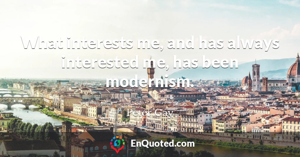 What interests me, and has always interested me, has been modernism.