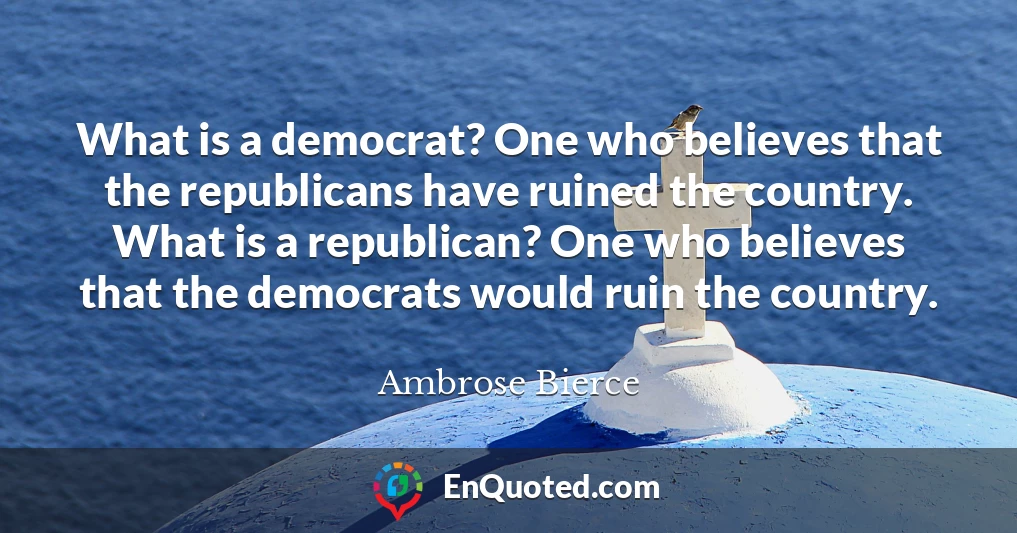 What is a democrat? One who believes that the republicans have ruined the country. What is a republican? One who believes that the democrats would ruin the country.