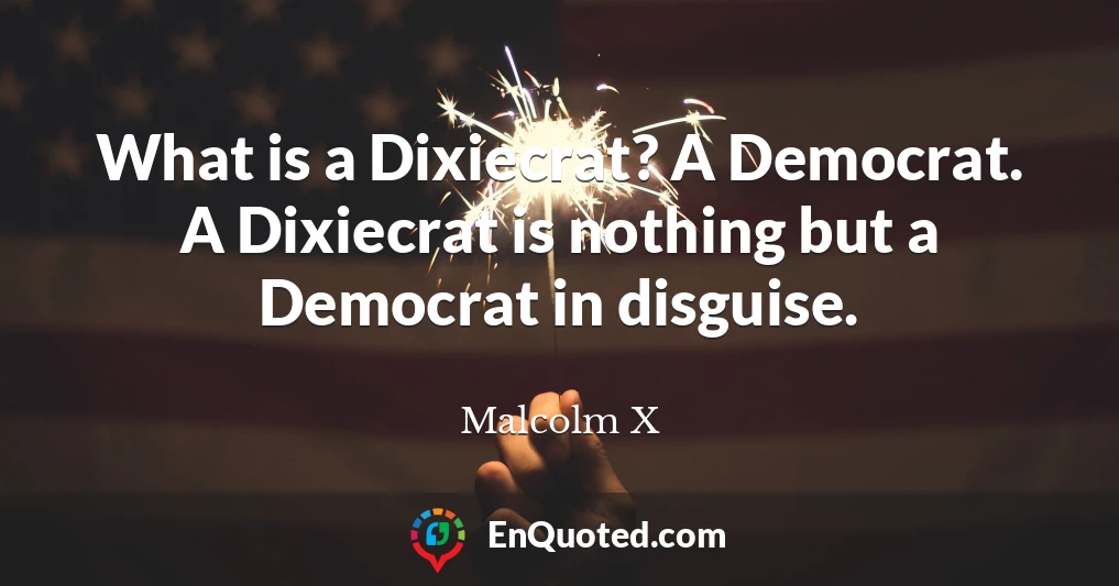 What is a Dixiecrat? A Democrat. A Dixiecrat is nothing but a Democrat in disguise.