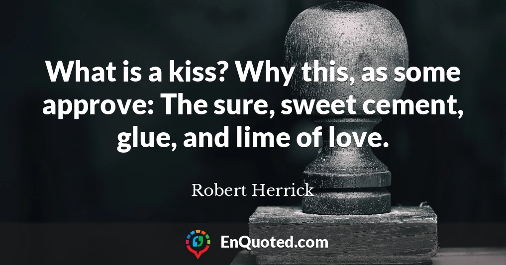 What is a kiss? Why this, as some approve: The sure, sweet cement, glue, and lime of love.