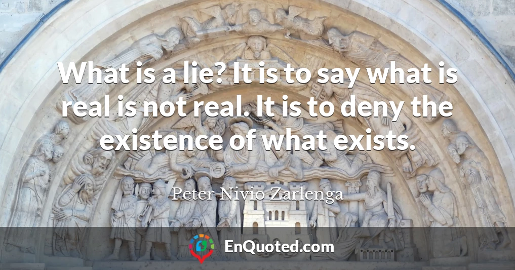What is a lie? It is to say what is real is not real. It is to deny the existence of what exists.