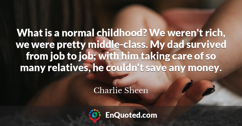 What is a normal childhood? We weren't rich, we were pretty middle-class. My dad survived from job to job; with him taking care of so many relatives, he couldn't save any money.