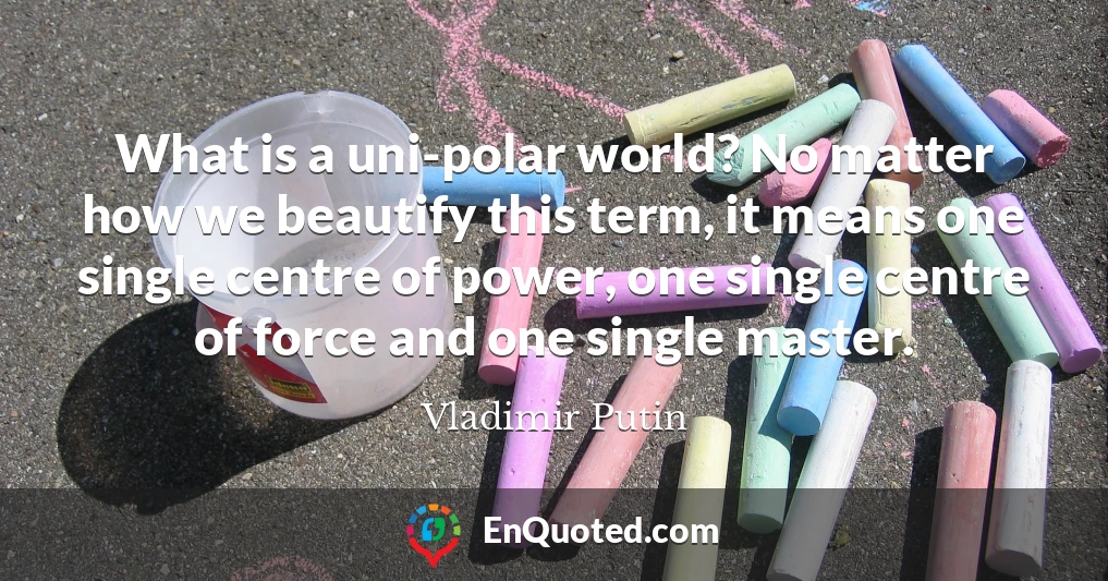 What is a uni-polar world? No matter how we beautify this term, it means one single centre of power, one single centre of force and one single master.