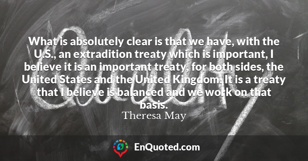 What is absolutely clear is that we have, with the U.S., an extradition treaty which is important, I believe it is an important treaty, for both sides, the United States and the United Kingdom. It is a treaty that I believe is balanced and we work on that basis.