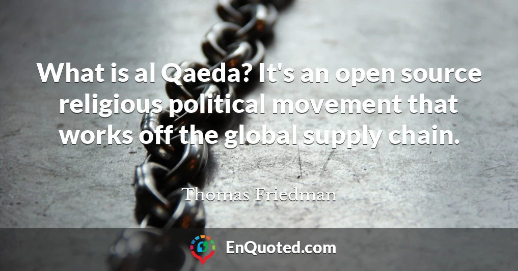 What is al Qaeda? It's an open source religious political movement that works off the global supply chain.