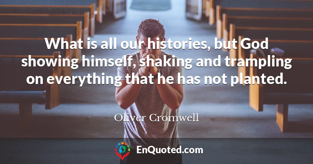 What is all our histories, but God showing himself, shaking and trampling on everything that he has not planted.