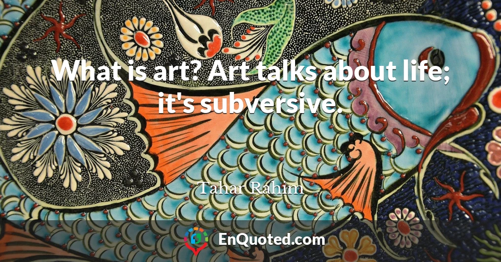 What is art? Art talks about life; it's subversive.