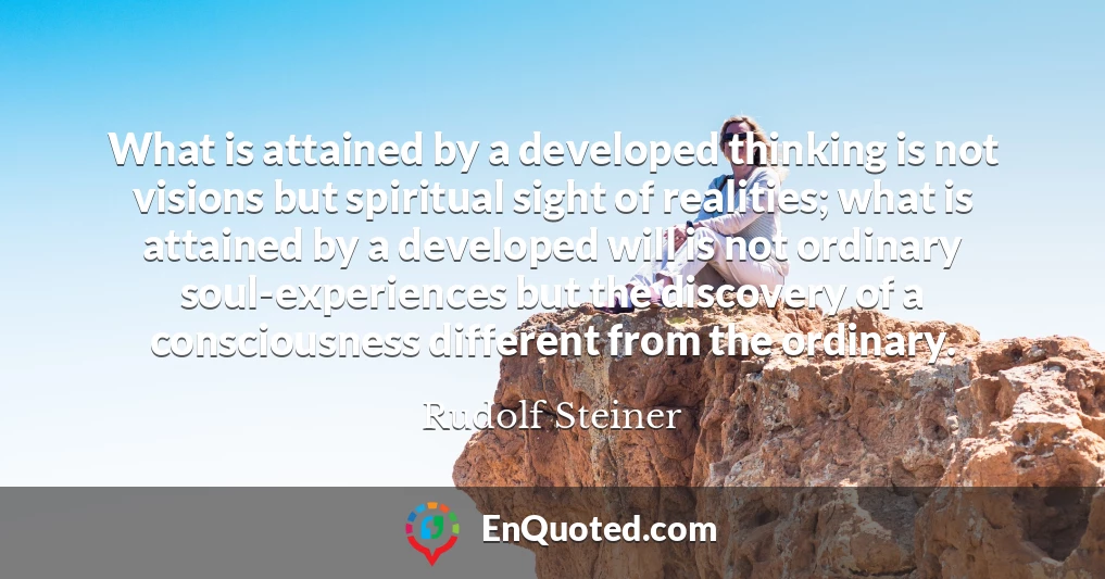 What is attained by a developed thinking is not visions but spiritual sight of realities; what is attained by a developed will is not ordinary soul-experiences but the discovery of a consciousness different from the ordinary.